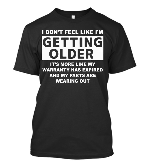 I Don’t Feel Like I’m Getting Older It's More Like My Warranty Has Expired And My Parts Are Wearing Out T-Shirt