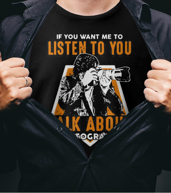 If You Want Me To Listen To You Talk About Photography T-Shirt