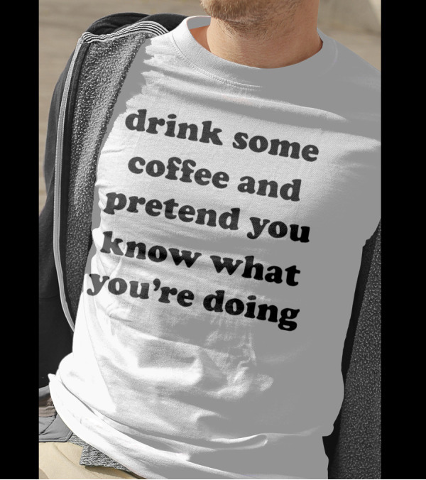 Drink Some Coffee And Pretend You Know What You’re Doing T-Shirt