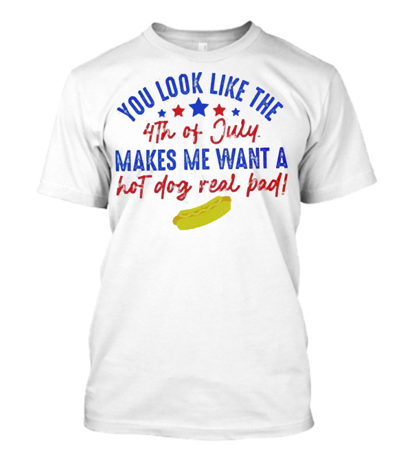You Look Like The 4th Of July Makes Me Want A Hot Dog Real Bad Patriotic Star T-Shirt