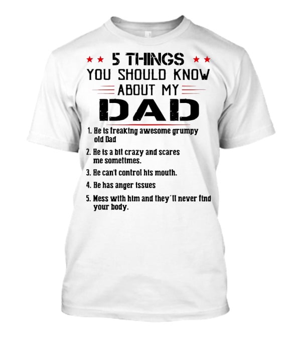 5 Things You Should Know About My Dad Freaking Awesome Grumpy Crazy Scares Anger Issues Mess With Him Never Find Body T-Shirt