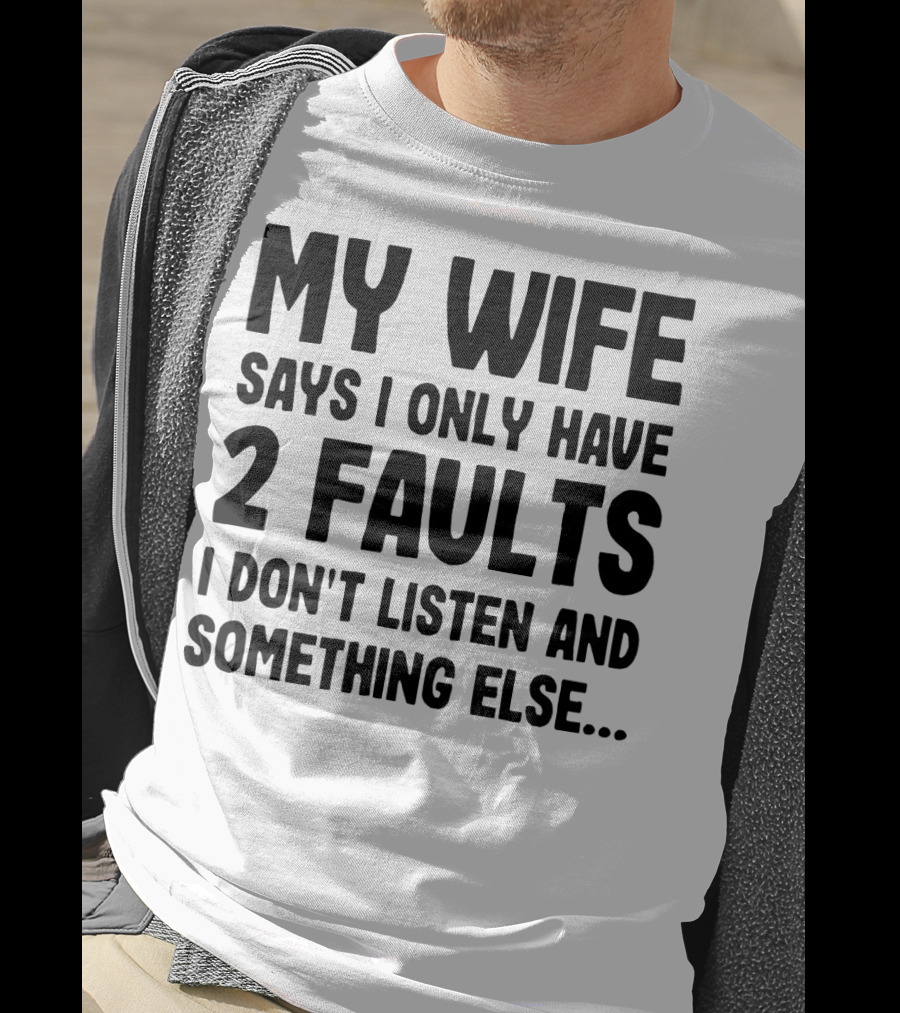 My Wife Says I Only Have 2 Faults I Don’t Listen And Something Else T-Shirt