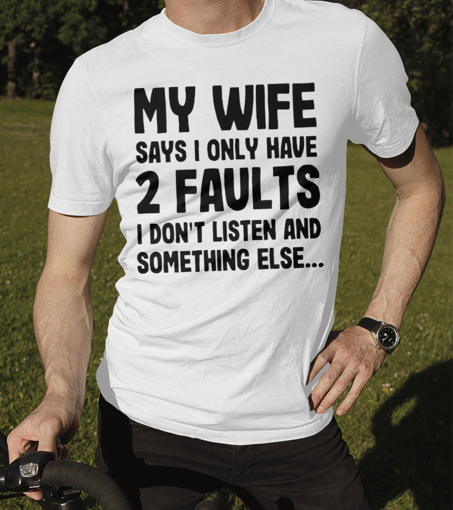 My Wife Says I Only Have 2 Faults I Don’t Listen And Something Else T-Shirt