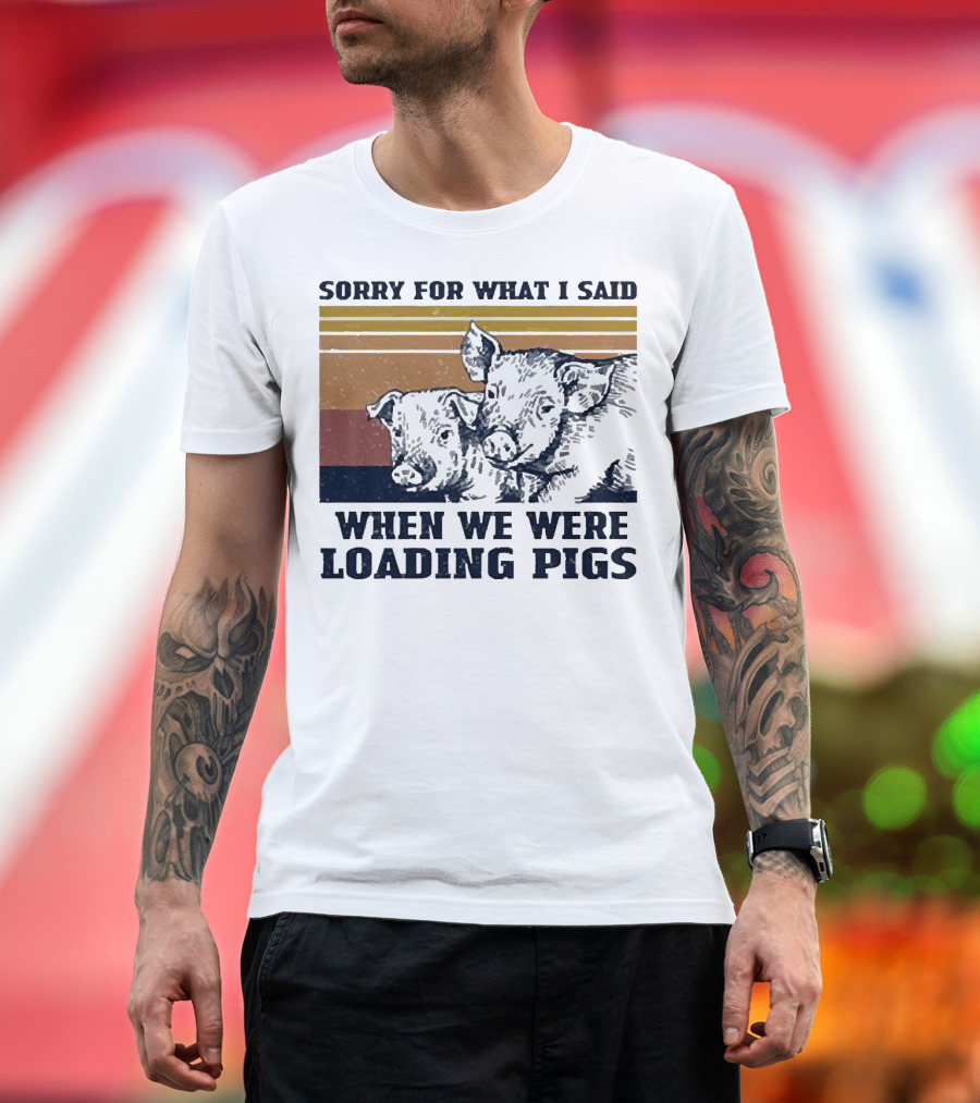 Sorry for What I Said When We Were Loading Pigs T-Shirt