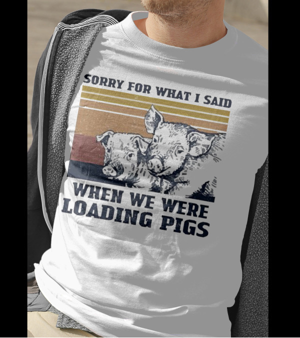 Sorry For What I Said When We Were Loading Pigs T-Shirt