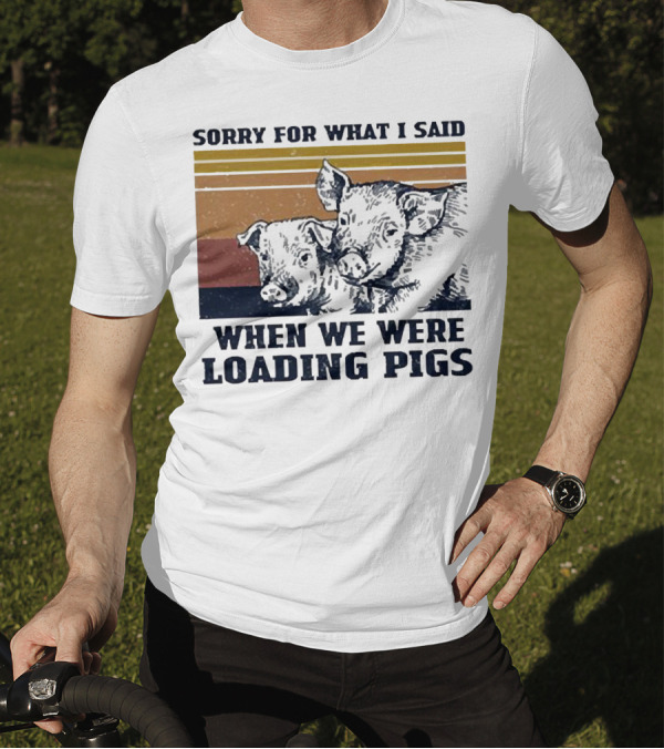 Sorry For What I Said When We Were Loading Pigs T-Shirt