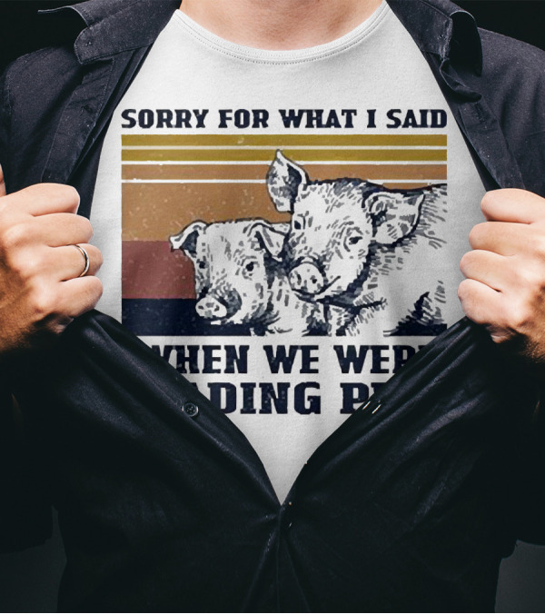 Sorry For What I Said When We Were Loading Pigs T-Shirt