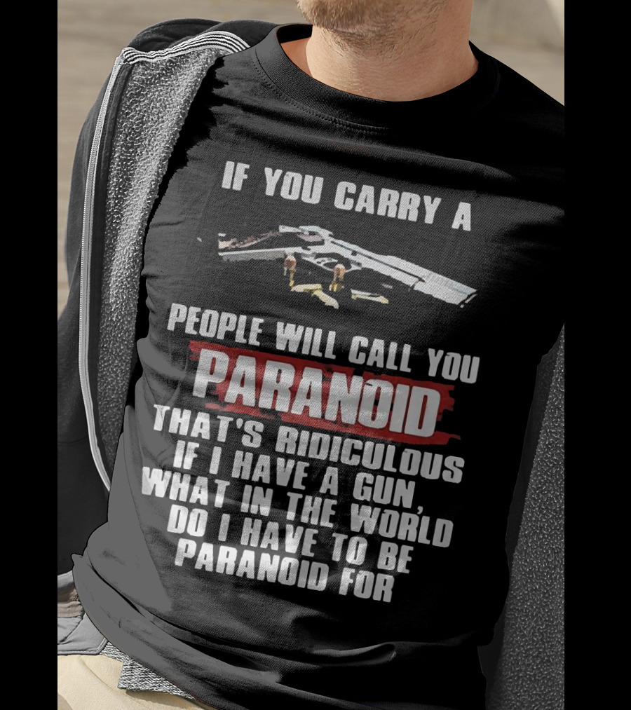 If You Carry A Gun People Will Call You Paranoid That's Ridiculous If I Have A Gun What In The World Do I Have To Be Paranoid For T-Shirt