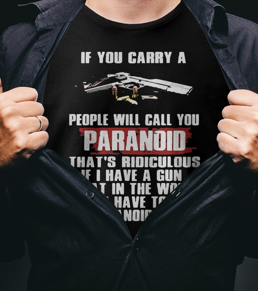 If You Carry A Gun People Will Call You Paranoid That's Ridiculous If I Have A Gun What In The World Do I Have To Be Paranoid For T-Shirt