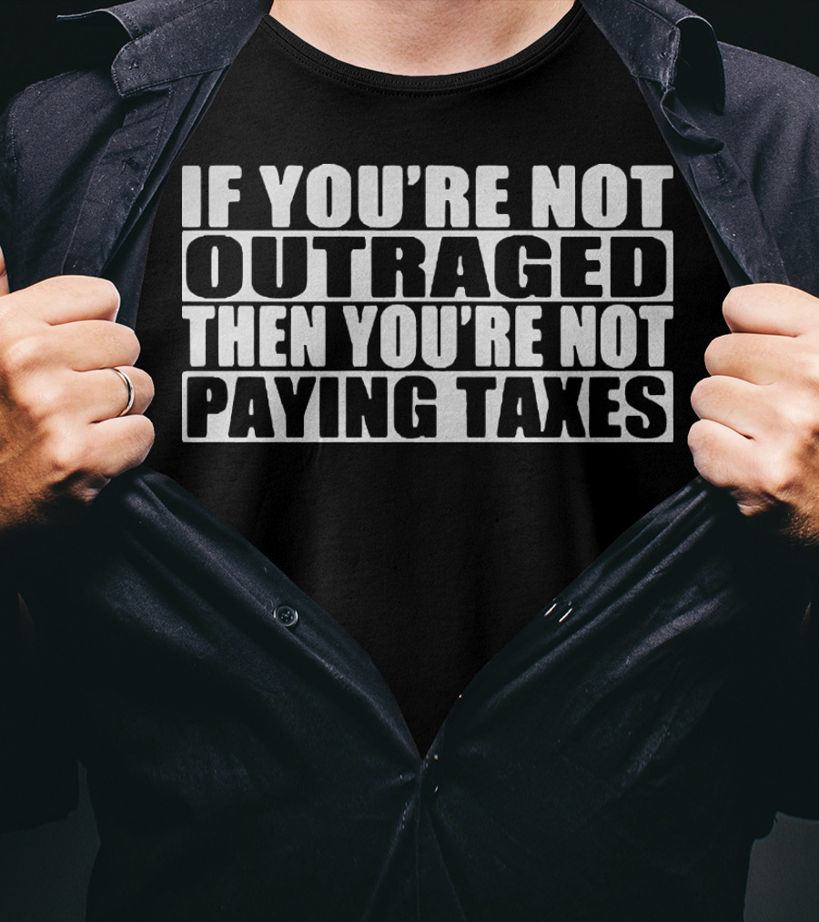 If You're Not Outraged Then You're Not Paying Taxes T-Shirt