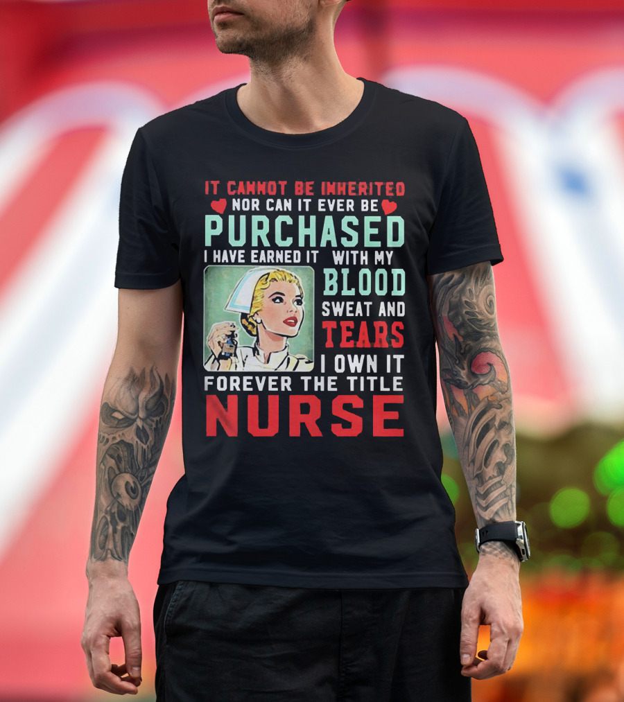 It Cannot Be Inherited Nor Can It Ever Be Purchased Nurse Blood Sweat Tears I Own It Forever T-Shirt