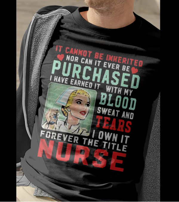 It Cannot Be Inherited Nor Can It Ever Be Purchased Nurse Blood Sweat Tears I Own It Forever T-Shirt