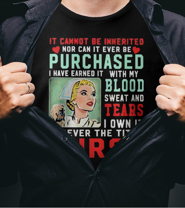It Cannot Be Inherited Nor Can It Ever Be Purchased Nurse Blood Sweat Tears I Own It Forever T-Shirt