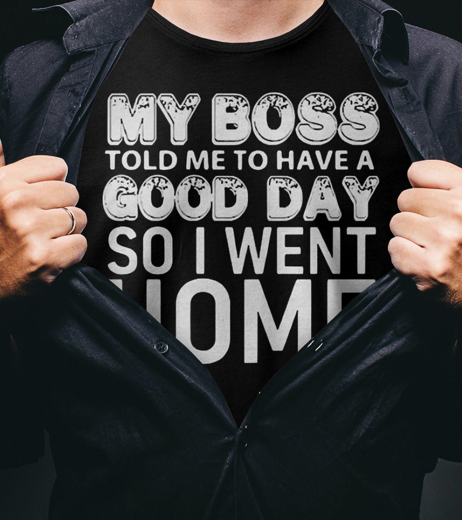My Boss Told Me To Have A Good Day So I Went Home T-Shirt