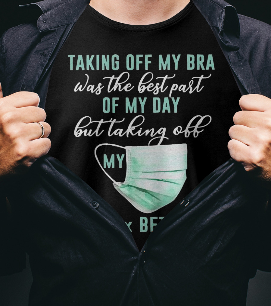 Taking Off My Bra Was The Best Part Of My Day But Taking Off My Mask Is 100x Better T-Shirt