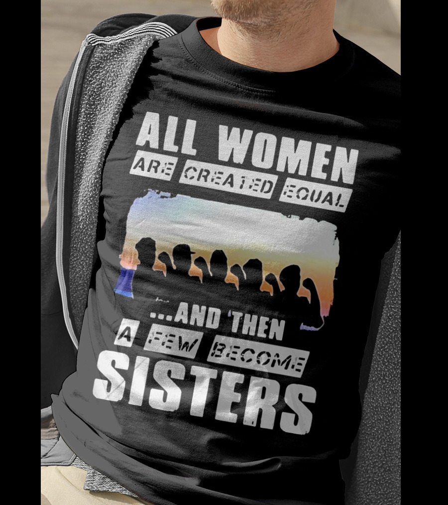 All Women Are Created Equal And Then A Few Become Sisters Fist T-Shirt