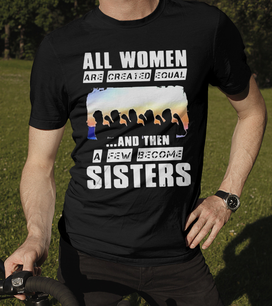 All Women Are Created Equal And Then A Few Become Sisters Fist T-Shirt