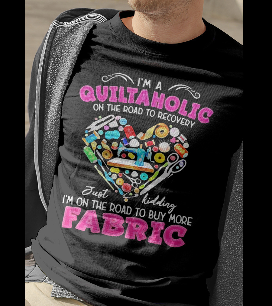 I'm A Quiltaholic On The Road To Buy More Fabric Just Kidding Heart Sewing Supplies T-Shirt