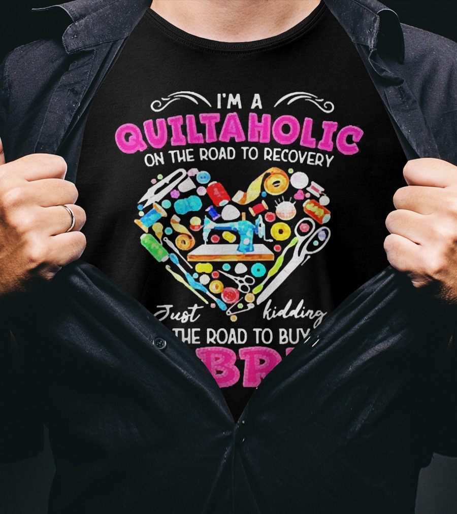I'm A Quiltaholic On The Road To Buy More Fabric Just Kidding Heart Sewing Supplies T-Shirt