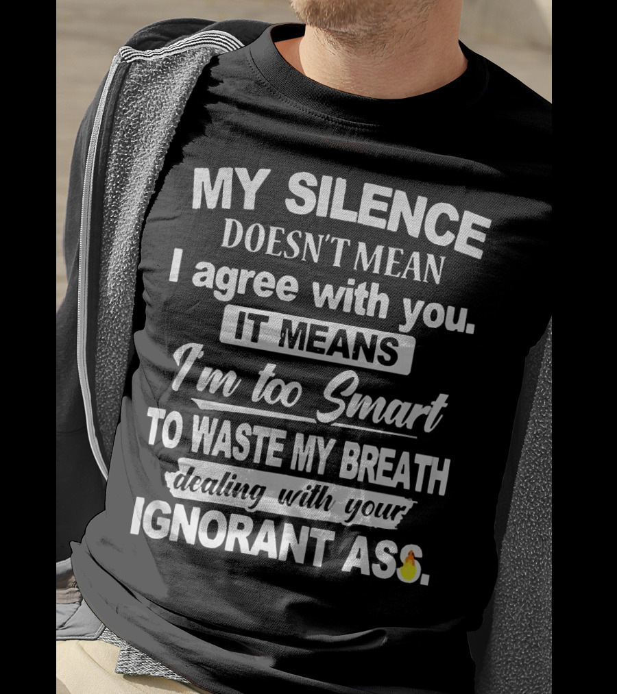 My Silence Doesn't Mean I Agree With You It Means I'm Too Smart To Waste My Breath Dealing With Your Ignorant Ass T-Shirt