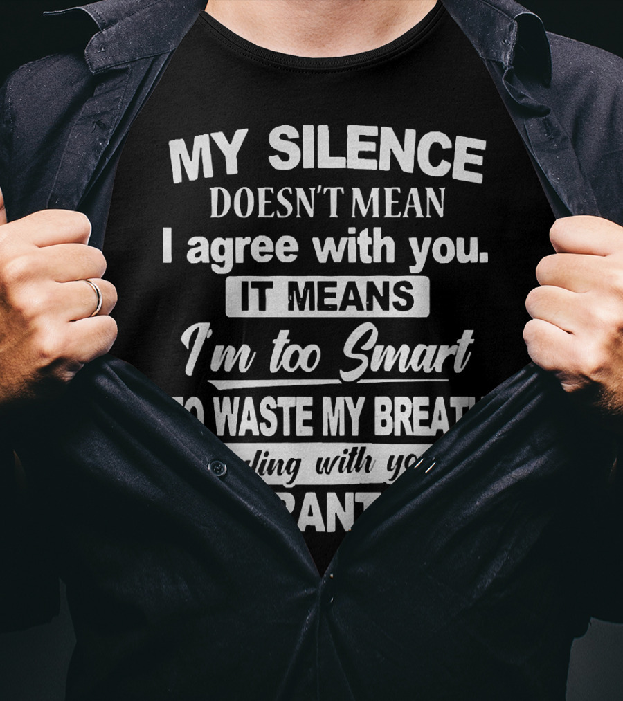 My Silence Doesn't Mean I Agree With You It Means I'm Too Smart To Waste My Breath Dealing With Your Ignorant Ass T-Shirt
