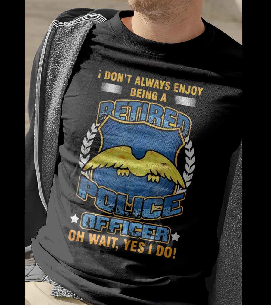 I Don't Always Enjoy Being A Retired Police Officer Oh Wait Yes I Do T-Shirt