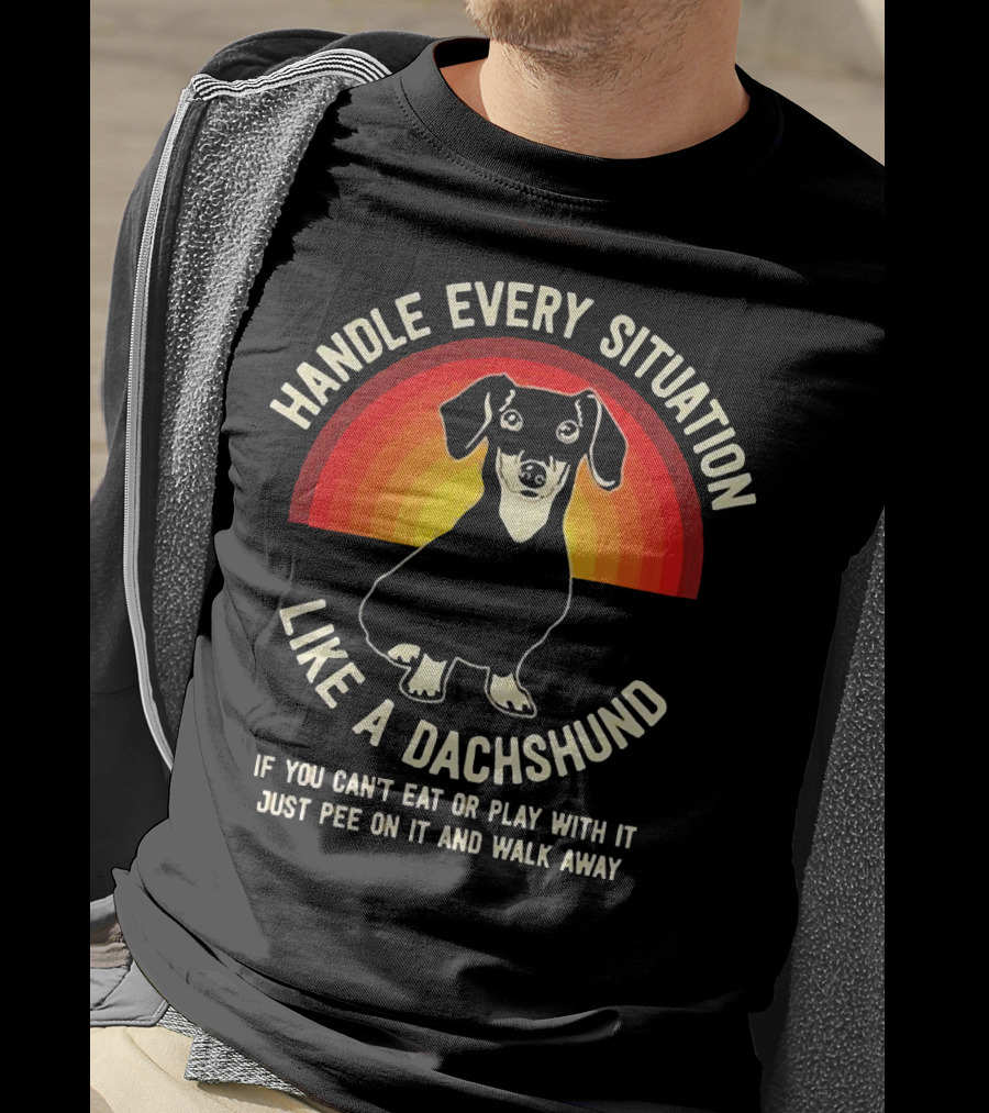 Handle Every Situation Like A Dachshund If You Can’t Eat Or Play With It Just Pee On It And Walk Away T-Shirt