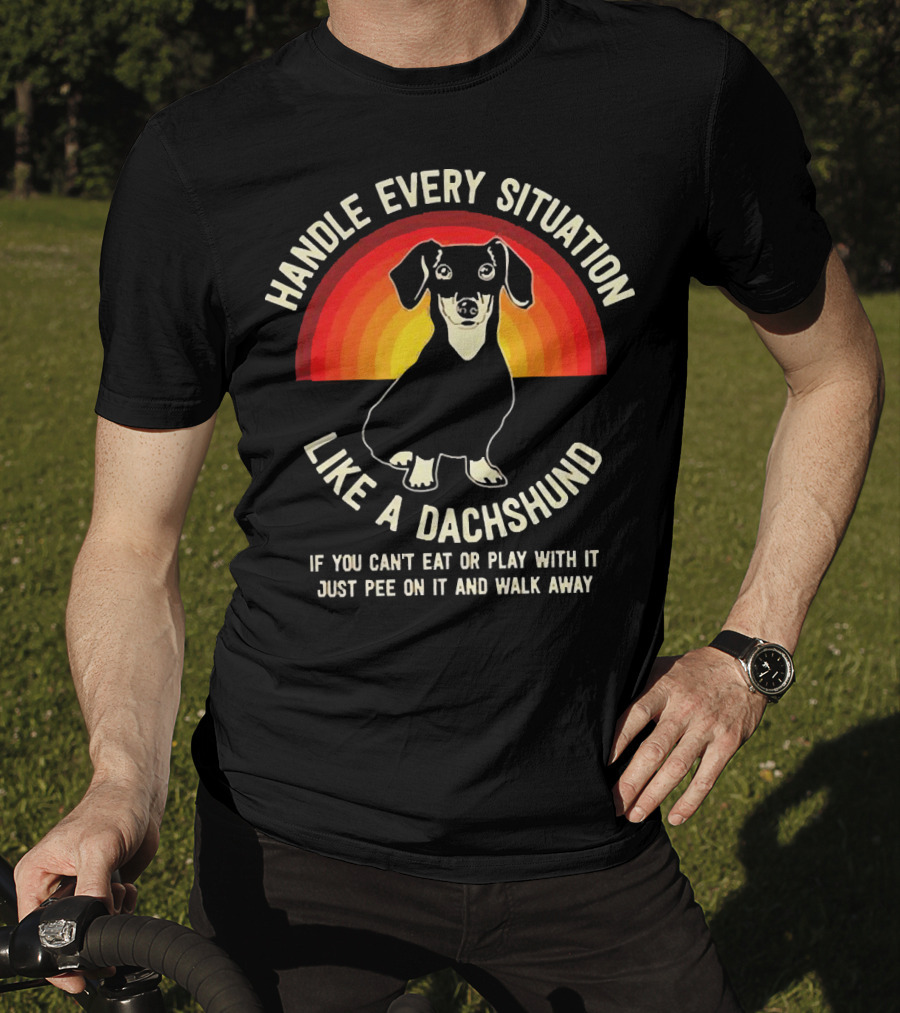 Handle Every Situation Like A Dachshund If You Can’t Eat Or Play With It Just Pee On It And Walk Away T-Shirt