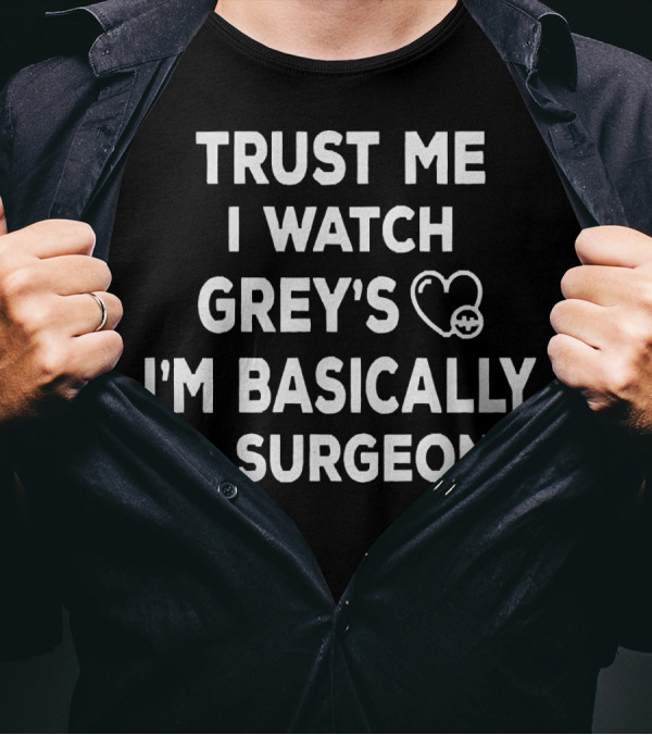 Trust Me I Watch Grey's I'm Basically A Surgeon T-Shirt