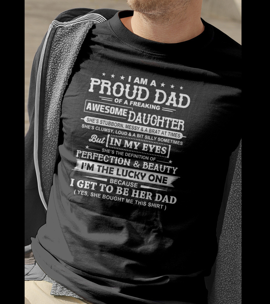I Am A Proud Dad Of A Freaking Awesome Daughter She's Stubborn Messy Brat At Times Clumsy Loud Silly In My Eyes Perfection Beauty I'm The Lucky One Get To Be Her Dad T-Shirt