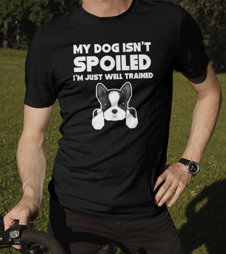 My Dog Isn't Spoiled I'm Just Well Trained Boston Terrier T-Shirt