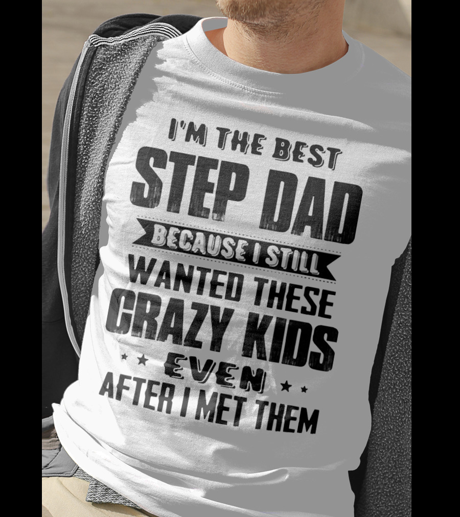 I’m The Best Step Dad Wanted These Crazy Kids Even After I Met Them T-Shirt