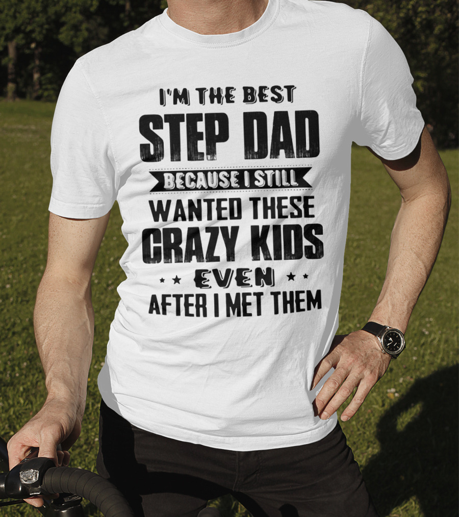 I’m The Best Step Dad Wanted These Crazy Kids Even After I Met Them T-Shirt