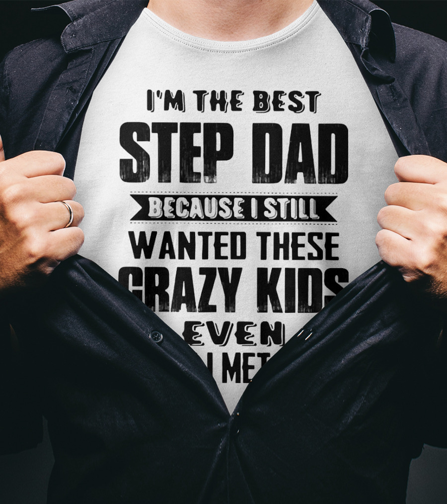 I’m The Best Step Dad Wanted These Crazy Kids Even After I Met Them T-Shirt
