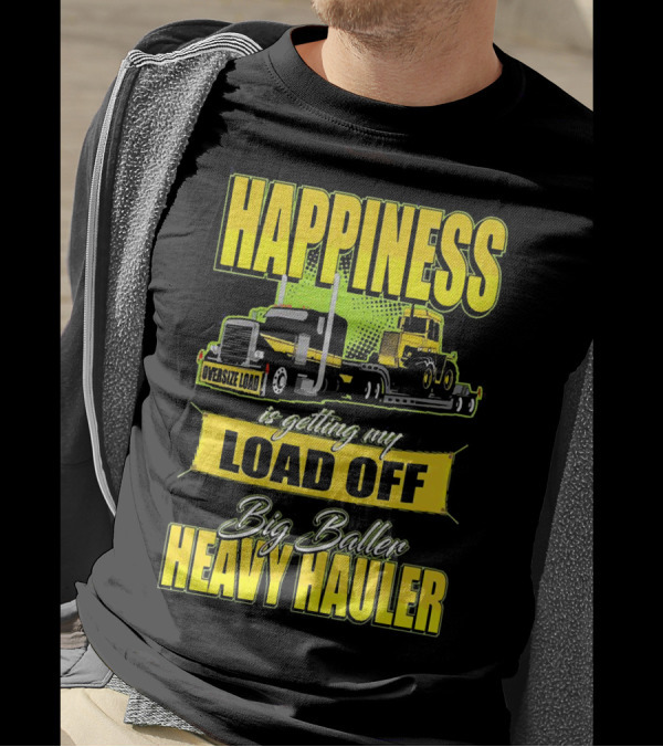 Happiness Is Getting My Load Off Big Baller Heavy Hauler Oversize Load Trucking T-Shirt