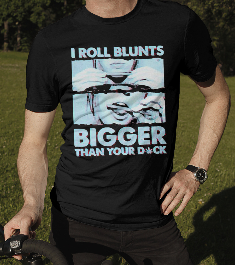 I Roll Blunts Bigger Than Your D*ck Weed T-Shirt