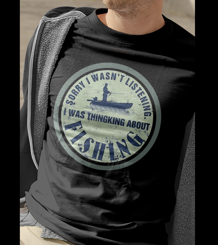 Sorry I Wasn’t Listening I Was Thinking About Fishing Boat T-Shirt