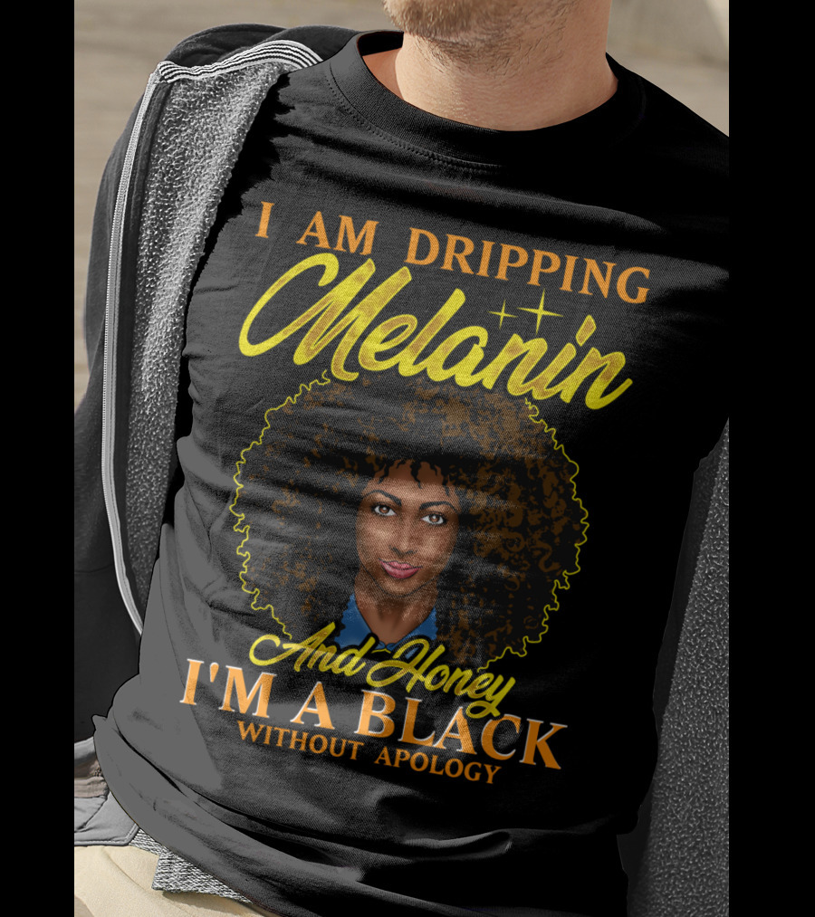 I Am Dripping Melanin And Honey I'm A Black Without Apology T-Shirt