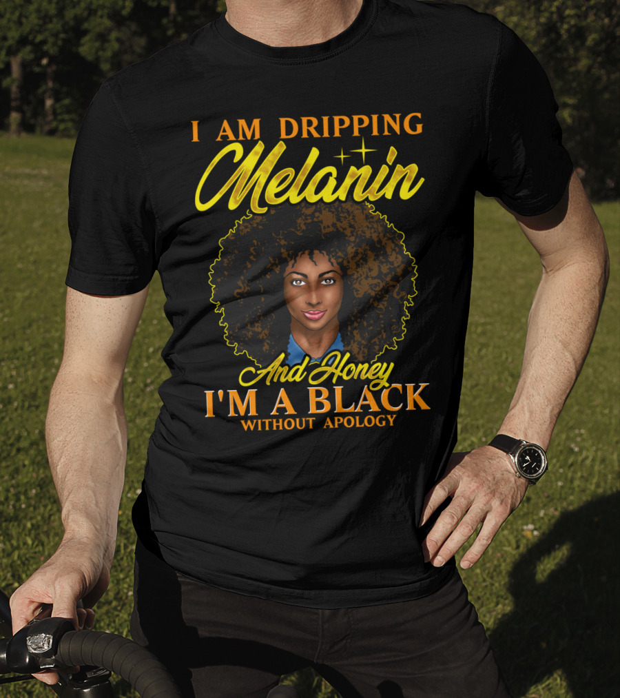 I Am Dripping Melanin And Honey I'm A Black Without Apology T-Shirt