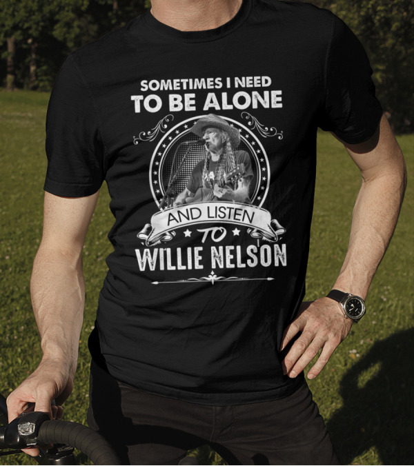 Sometimes I Need To Be Alone And Listen To Willie Nelson T-Shirt