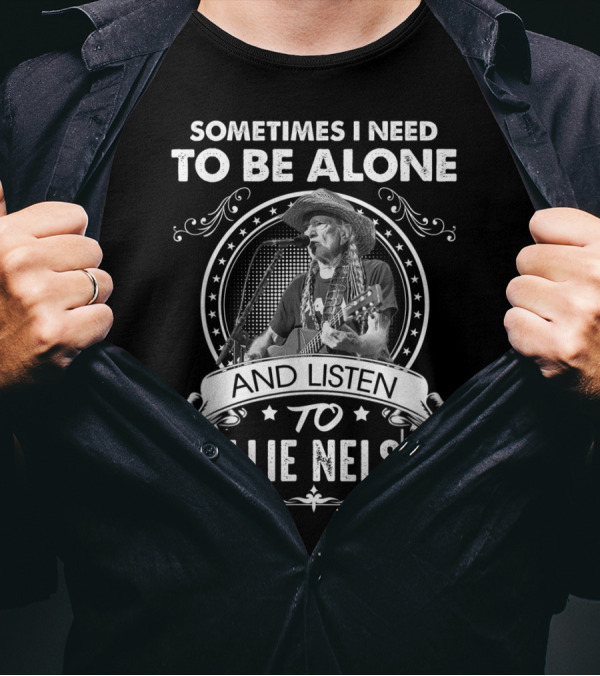 Sometimes I Need To Be Alone And Listen To Willie Nelson T-Shirt