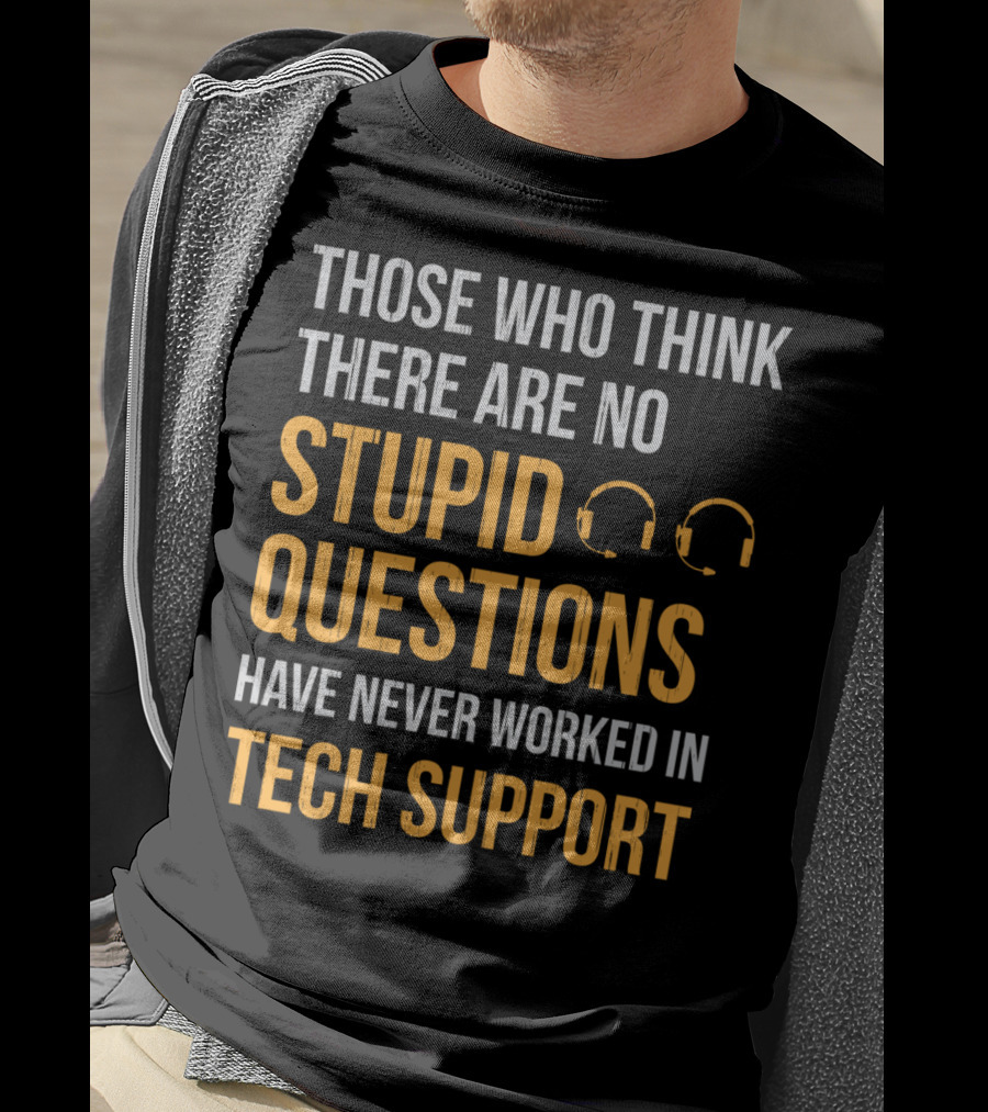 Those Who Think There Are No Stupid Questions Have Never Worked In Tech Support T-Shirt