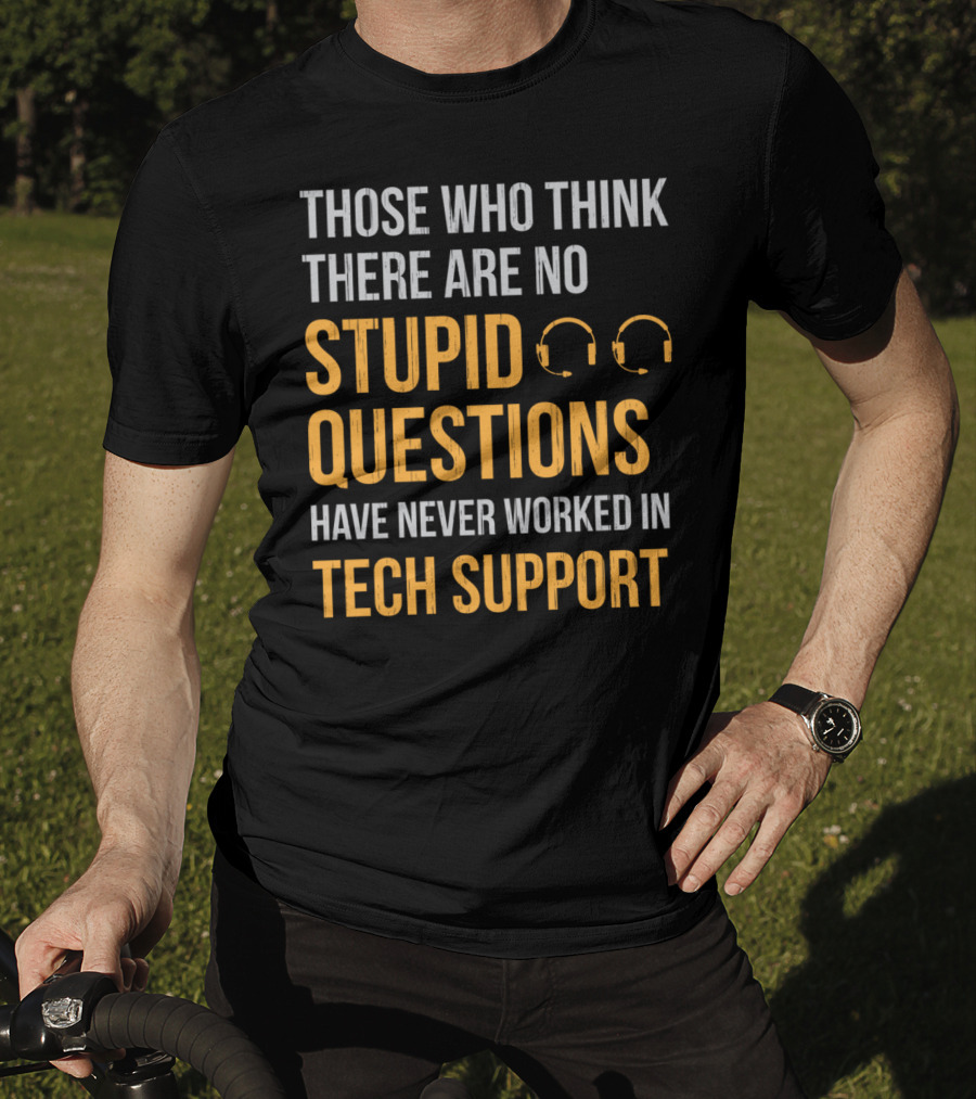 Those Who Think There Are No Stupid Questions Have Never Worked In Tech Support T-Shirt