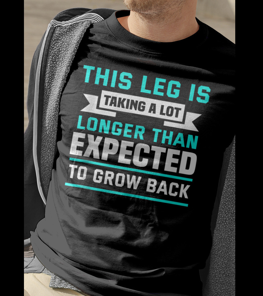 This Leg Is Taking A Lot Longer Than Expected To Grow Back T-Shirt