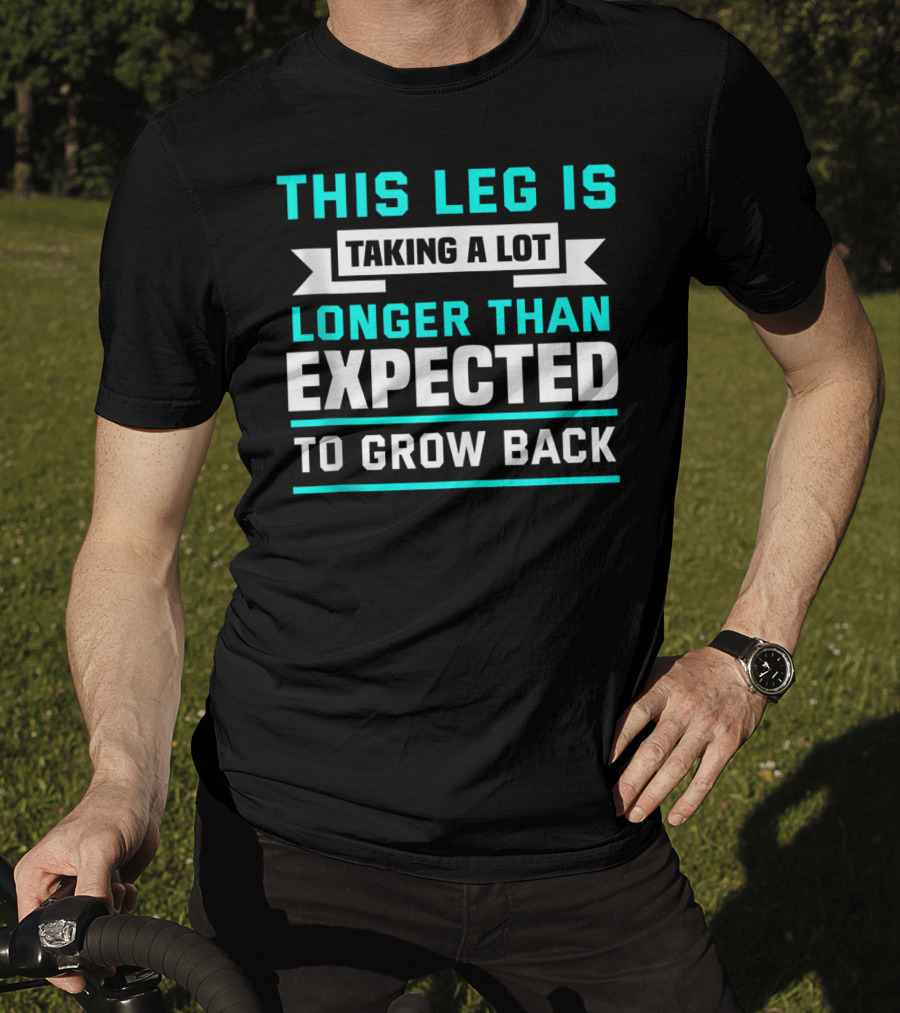 This Leg Is Taking A Lot Longer Than Expected To Grow Back T-Shirt