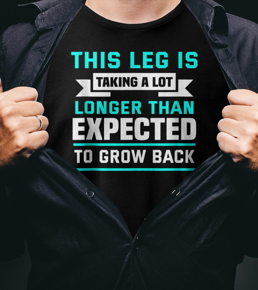 This Leg Is Taking A Lot Longer Than Expected To Grow Back T-Shirt