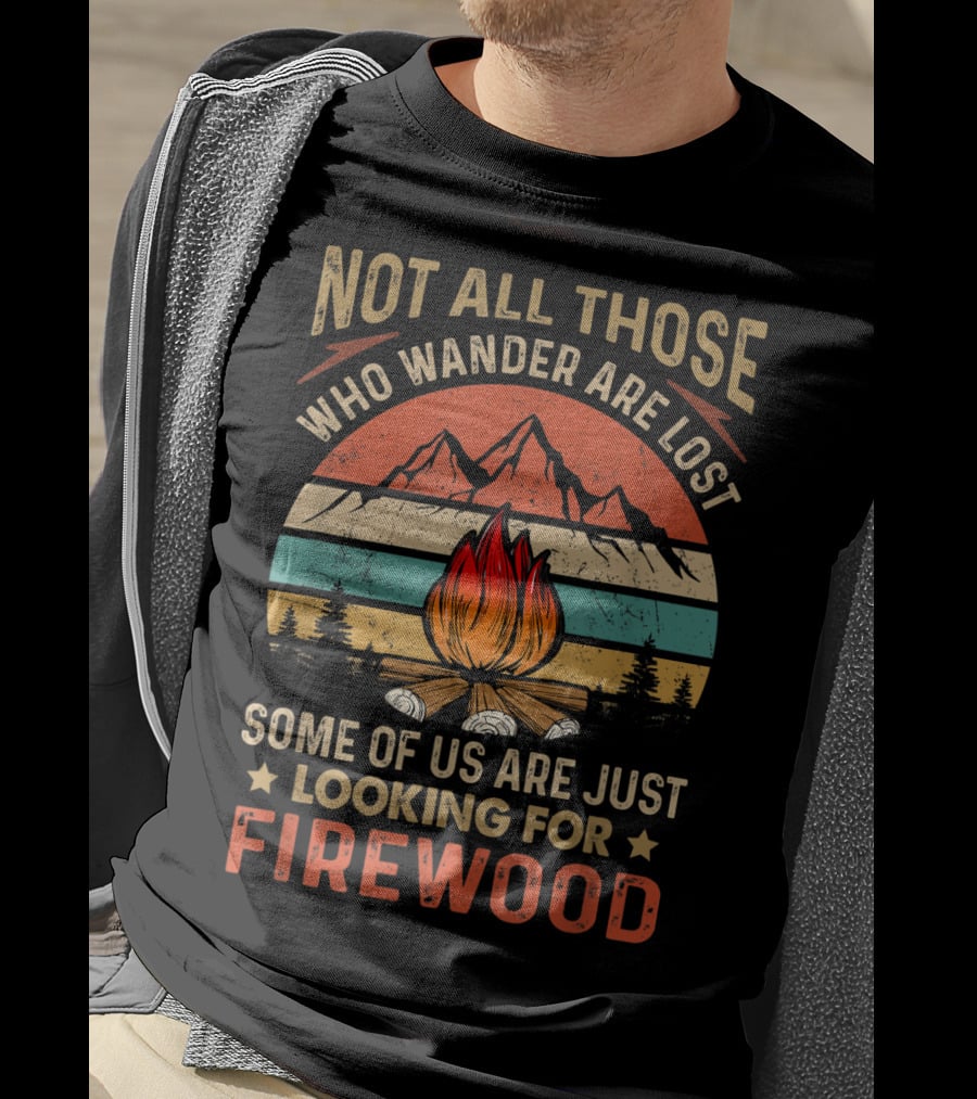 Not All Those Who Wander Are Lost Some Of Us Are Just Looking For Firewood T-Shirt