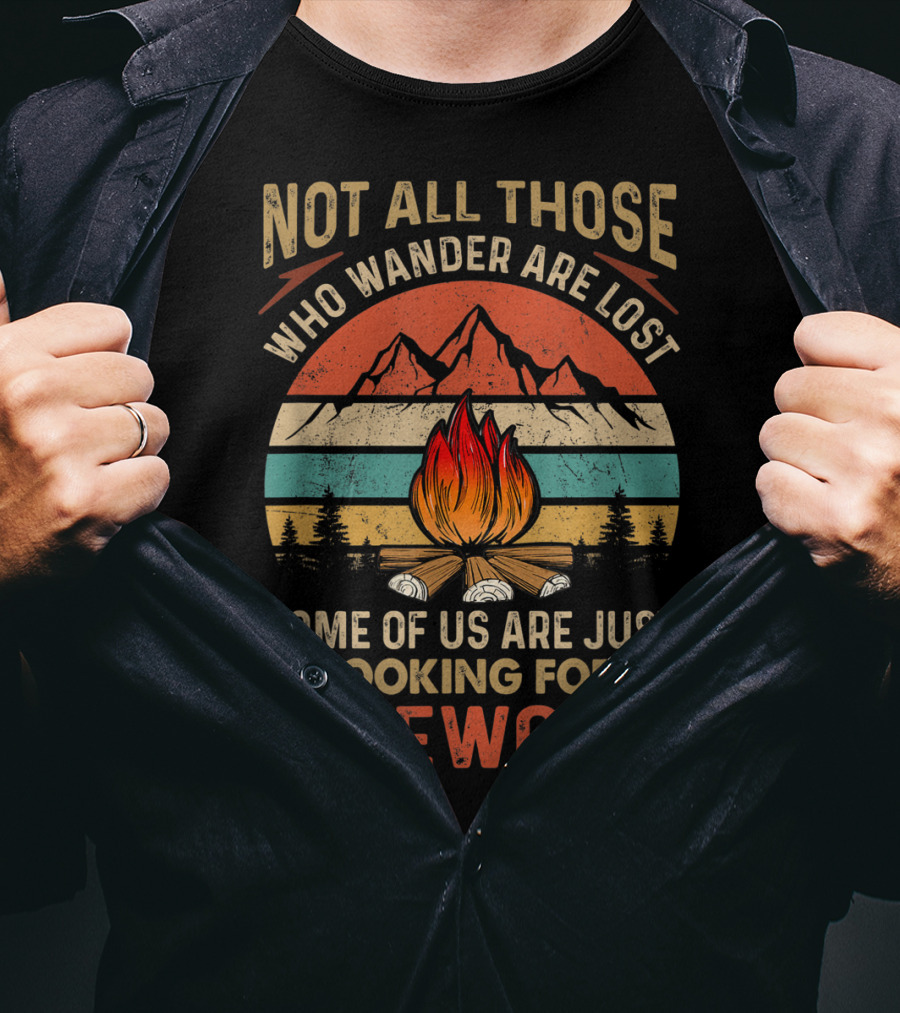 Not All Those Who Wander Are Lost Some Of Us Are Just Looking For Firewood T-Shirt