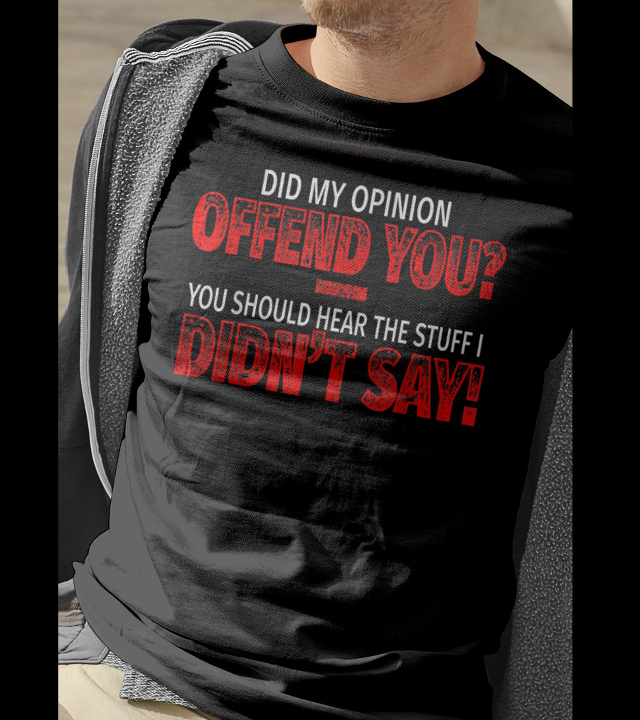 Did My Opinion Offend You You Should Hear The Stuff I Didn't Say T-Shirt