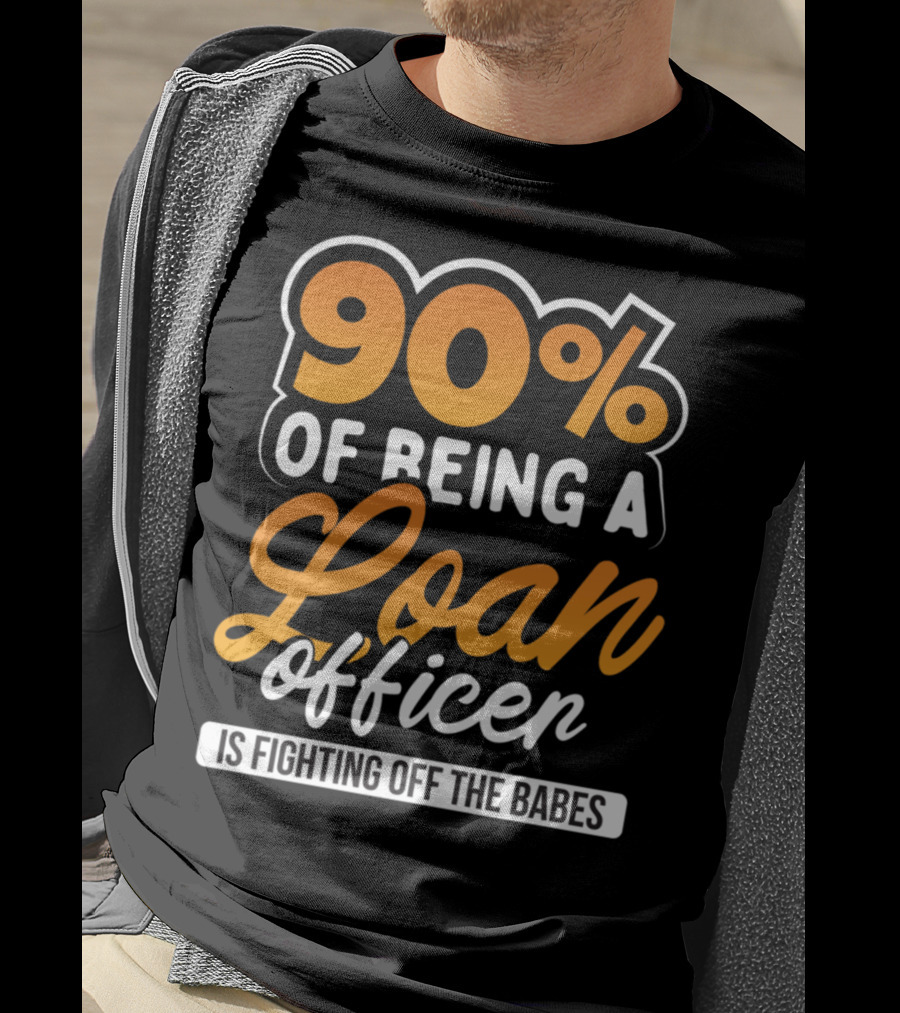 90 Of Being A Loan Officer Is Fighting Off The Babes T-Shirt